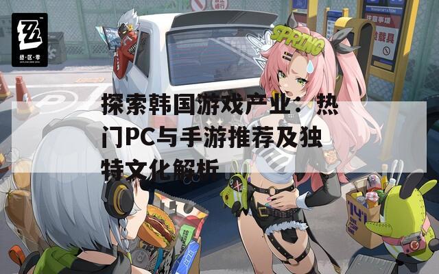 探索韩国游戏产业：热门PC与手游推荐及独特文化解析