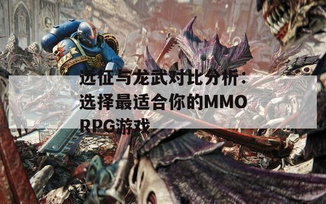 远征与龙武对比分析：选择最适合你的MMORPG游戏