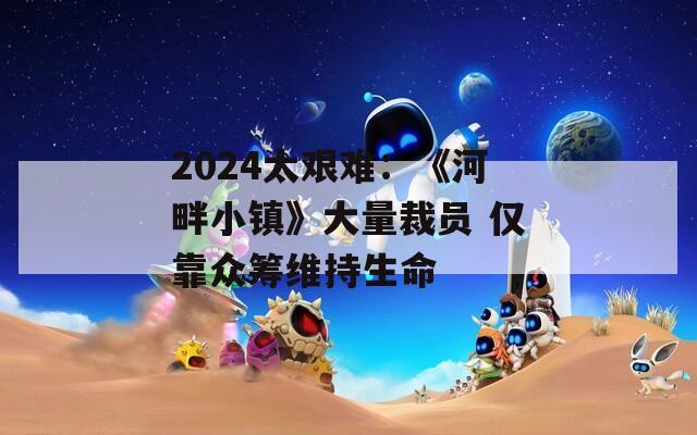 2024太艰难：《河畔小镇》大量裁员 仅靠众筹维持生命