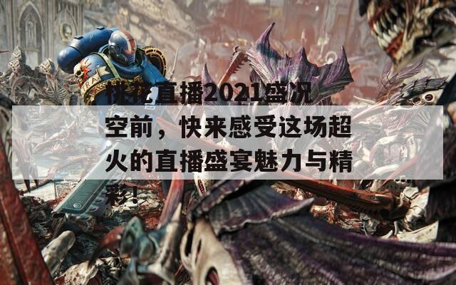 桃花直播2021盛况空前，快来感受这场超火的直播盛宴魅力与精彩！