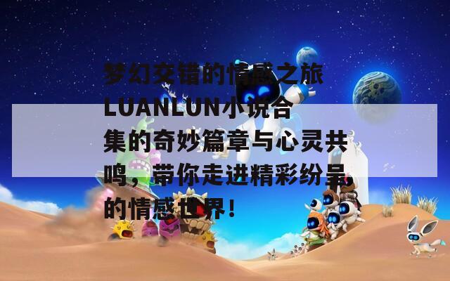 梦幻交错的情感之旅 LUANLUN小说合集的奇妙篇章与心灵共鸣，带你走进精彩纷呈的情感世界！