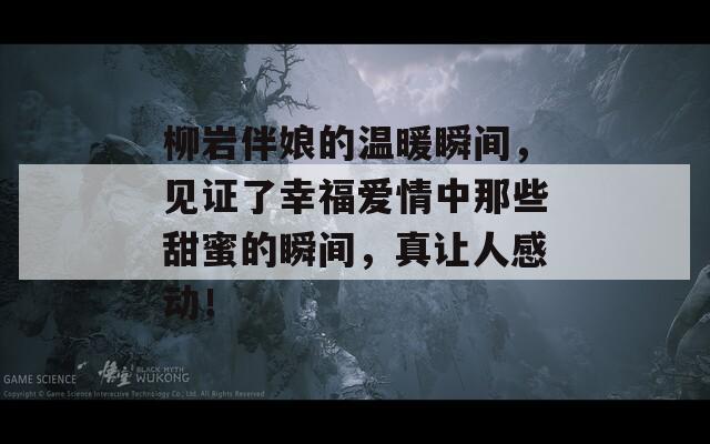 柳岩伴娘的温暖瞬间，见证了幸福爱情中那些甜蜜的瞬间，真让人感动！