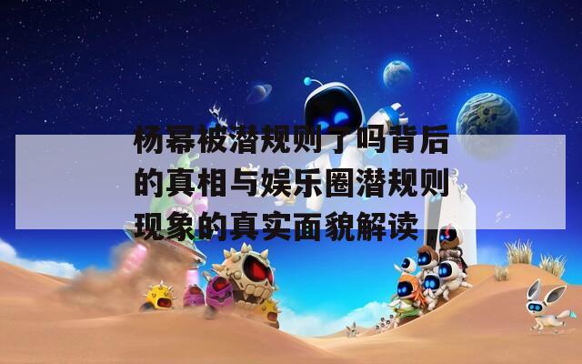 杨幂被潜规则了吗背后的真相与娱乐圈潜规则现象的真实面貌解读