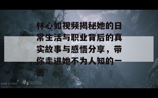 林心如视频揭秘她的日常生活与职业背后的真实故事与感悟分享，带你走进她不为人知的一面