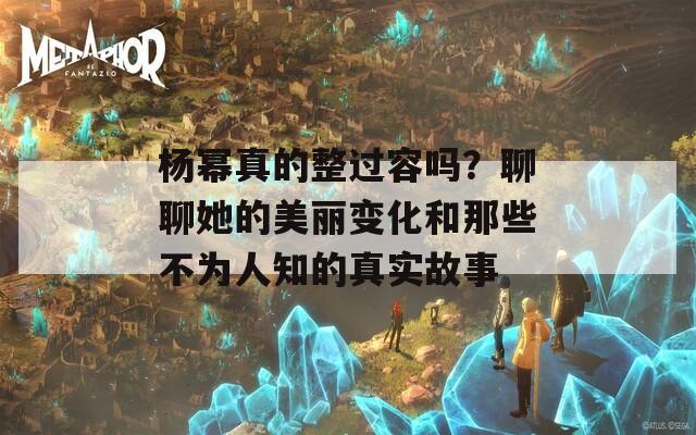 杨幂真的整过容吗？聊聊她的美丽变化和那些不为人知的真实故事