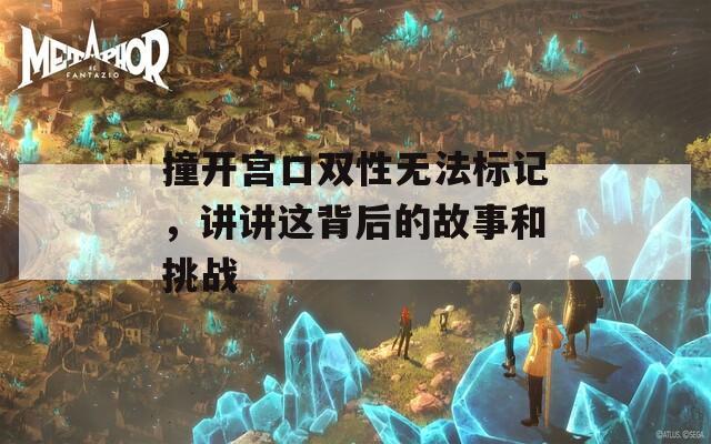 撞开宫口双性无法标记，讲讲这背后的故事和挑战