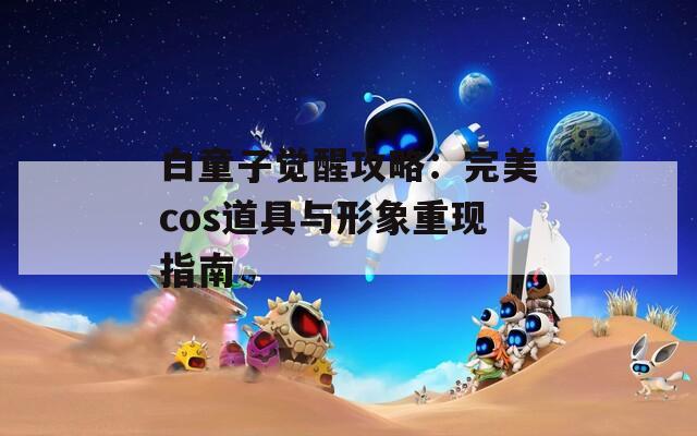 白童子觉醒攻略：完美cos道具与形象重现指南