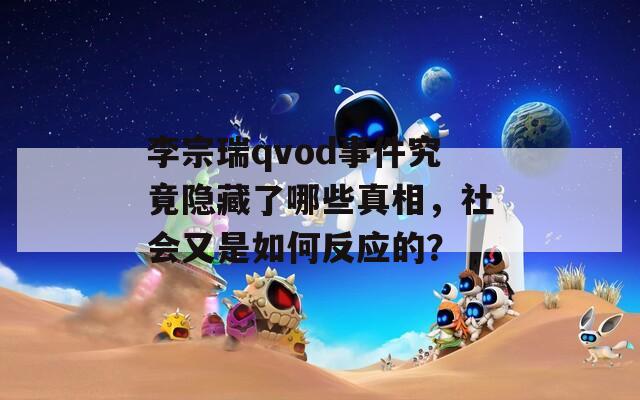 李宗瑞qvod事件究竟隐藏了哪些真相，社会又是如何反应的？