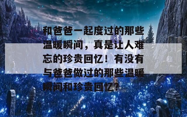 和爸爸一起度过的那些温暖瞬间，真是让人难忘的珍贵回忆！有没有与爸爸做过的那些温暖瞬间和珍贵回忆？