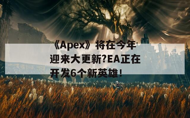 《Apex》将在今年迎来大更新?EA正在开发6个新英雄！