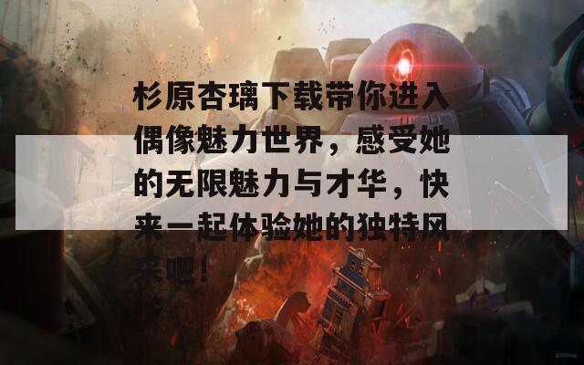 杉原杏璃下载带你进入偶像魅力世界，感受她的无限魅力与才华，快来一起体验她的独特风采吧！