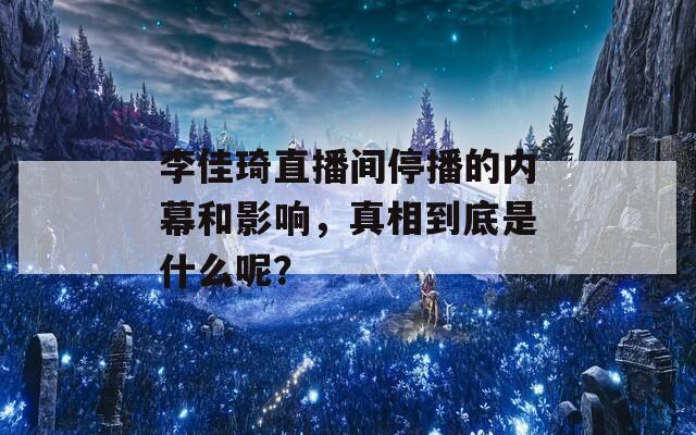 李佳琦直播间停播的内幕和影响，真相到底是什么呢？