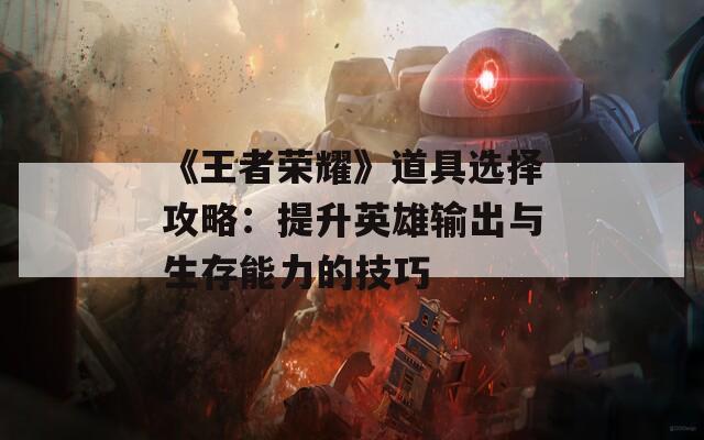 《王者荣耀》道具选择攻略：提升英雄输出与生存能力的技巧