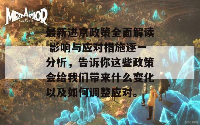 最新进京政策全面解读 影响与应对措施逐一分析，告诉你这些政策会给我们带来什么变化以及如何调整应对。