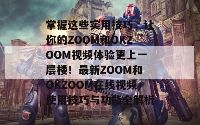 掌握这些实用技巧，让你的ZOOM和OKZOOM视频体验更上一层楼！最新ZOOM和OKZOOM在线视频使用技巧与功能全解析