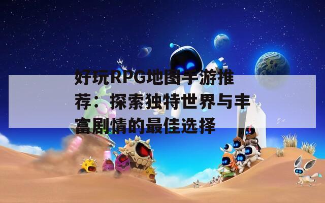 好玩RPG地图手游推荐：探索独特世界与丰富剧情的最佳选择