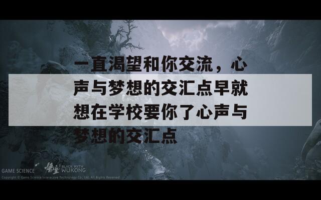 一直渴望和你交流，心声与梦想的交汇点早就想在学校要你了心声与梦想的交汇点