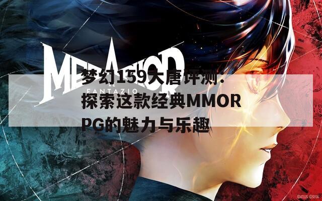 梦幻159大唐评测：探索这款经典MMORPG的魅力与乐趣