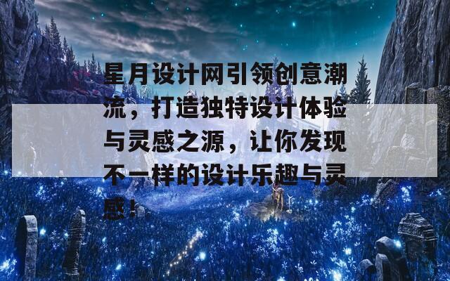 星月设计网引领创意潮流，打造独特设计体验与灵感之源，让你发现不一样的设计乐趣与灵感！