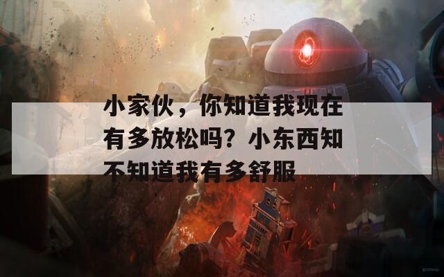 小家伙，你知道我现在有多放松吗？小东西知不知道我有多舒服