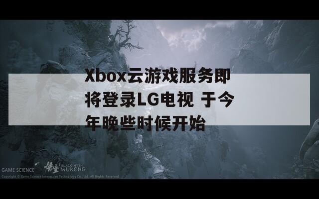 Xbox云游戏服务即将登录LG电视 于今年晚些时候开始