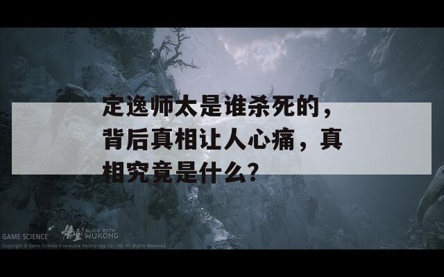 定逸师太是谁杀死的，背后真相让人心痛，真相究竟是什么？