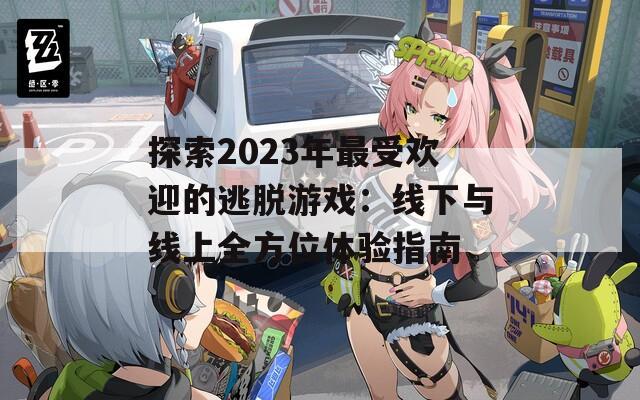 探索2023年最受欢迎的逃脱游戏：线下与线上全方位体验指南