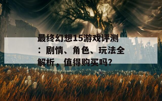 最终幻想15游戏评测：剧情、角色、玩法全解析，值得购买吗？