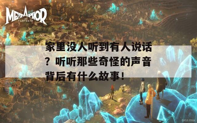 家里没人听到有人说话？听听那些奇怪的声音背后有什么故事！