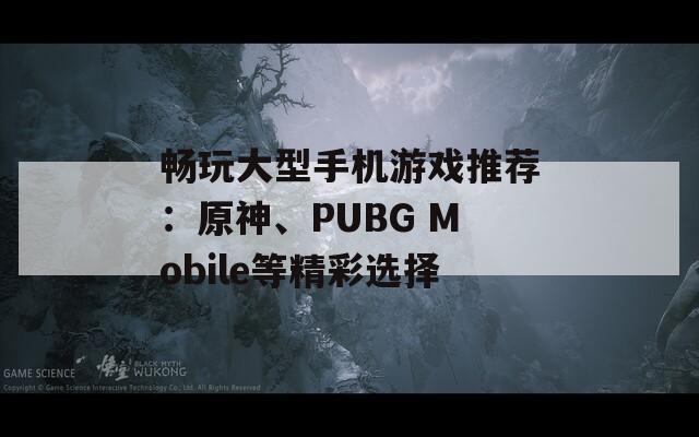 畅玩大型手机游戏推荐：原神、PUBG Mobile等精彩选择