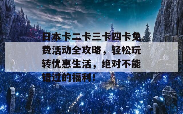 日本卡二卡三卡四卡免费活动全攻略，轻松玩转优惠生活，绝对不能错过的福利！