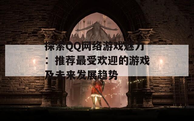 探索QQ网络游戏魅力：推荐最受欢迎的游戏及未来发展趋势