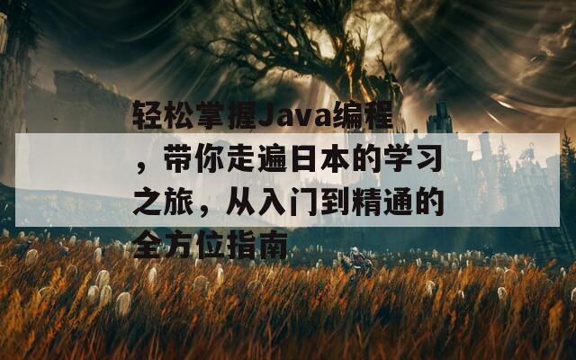 轻松掌握Java编程，带你走遍日本的学习之旅，从入门到精通的全方位指南