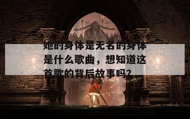 她的身体是无名的身体是什么歌曲，想知道这首歌的背后故事吗？