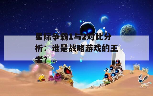 星际争霸1与2对比分析：谁是战略游戏的王者？