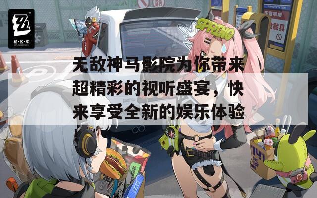 无敌神马影院为你带来超精彩的视听盛宴，快来享受全新的娱乐体验！