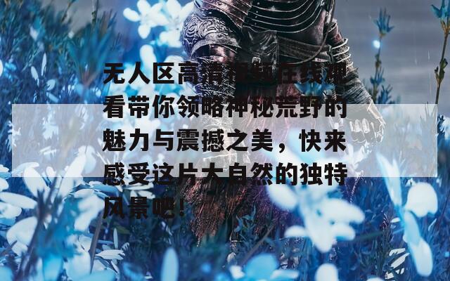 无人区高清视频在线观看带你领略神秘荒野的魅力与震撼之美，快来感受这片大自然的独特风景吧！  第1张