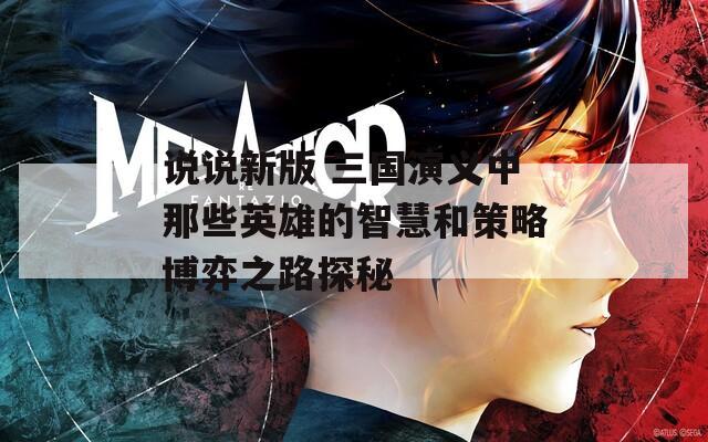 说说新版 三国演义中那些英雄的智慧和策略博弈之路探秘