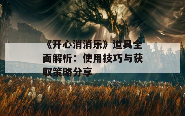 《开心消消乐》道具全面解析：使用技巧与获取策略分享