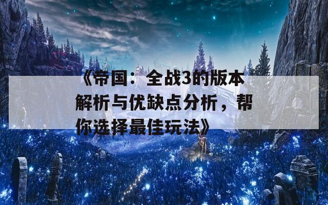 《帝国：全战3的版本解析与优缺点分析，帮你选择最佳玩法》