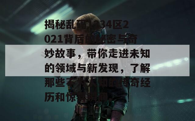 揭秘乱码1234区2021背后的秘密与奇妙故事，带你走进未知的领域与新发现，了解那些不为人知的传奇经历和惊喜瞬间。