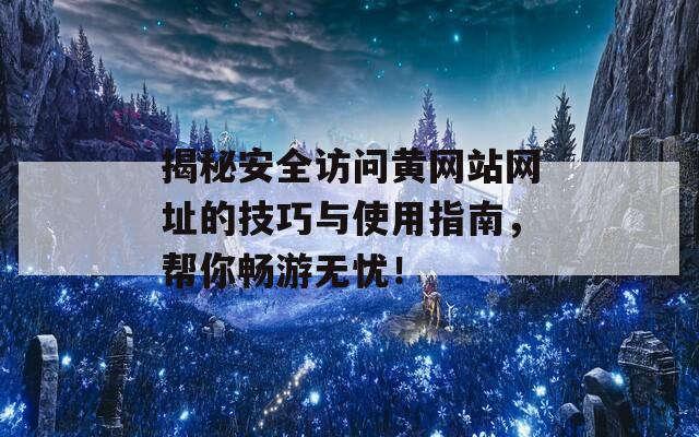 揭秘安全访问黄网站网址的技巧与使用指南，帮你畅游无忧！