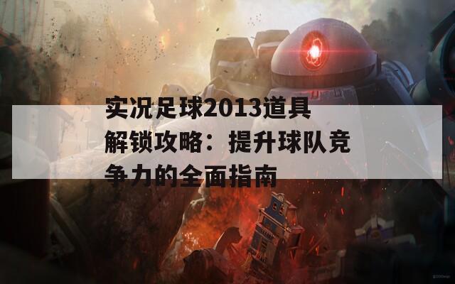 实况足球2013道具解锁攻略：提升球队竞争力的全面指南