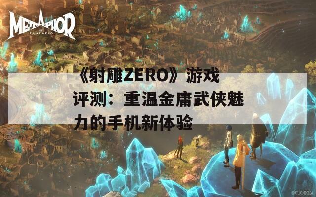 《射雕ZERO》游戏评测：重温金庸武侠魅力的手机新体验