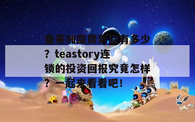 皇茶加盟费到底有多少？teastory连锁的投资回报究竟怎样？一起来看看吧！