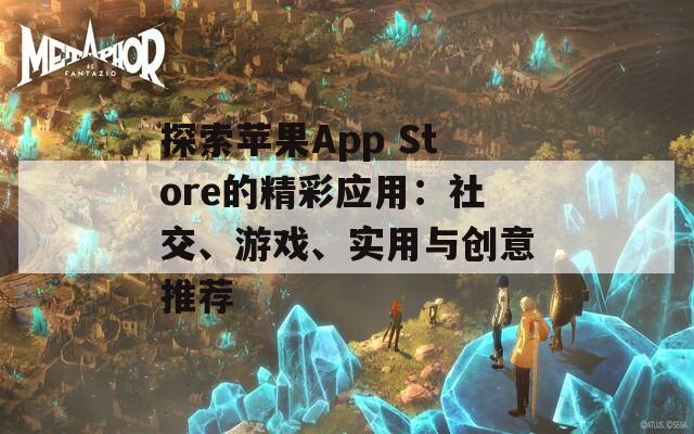 探索苹果App Store的精彩应用：社交、游戏、实用与创意推荐