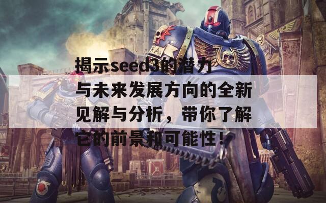 揭示seed3的潜力与未来发展方向的全新见解与分析，带你了解它的前景和可能性！