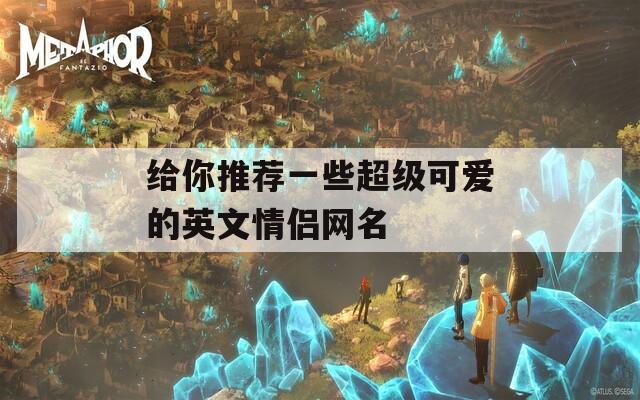 给你推荐一些超级可爱的英文情侣网名