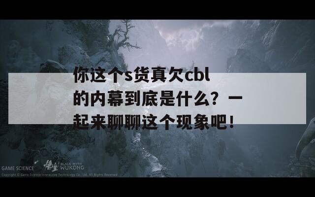 你这个s货真欠cbl的内幕到底是什么？一起来聊聊这个现象吧！