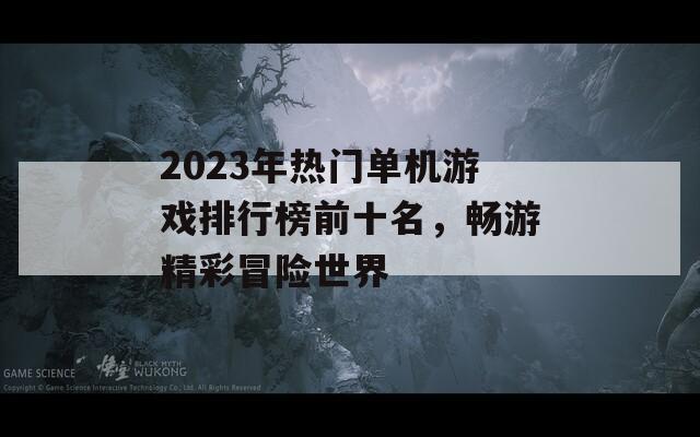 2023年热门单机游戏排行榜前十名，畅游精彩冒险世界